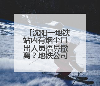 沈阳一地铁站内有烟尘冒出人员捂鼻撤离？地铁公司：风机开启致隧道灰尘飘散至站内