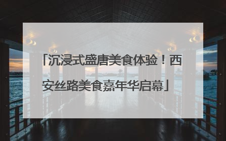 沉浸式盛唐美食体验！西安丝路美食嘉年华启幕