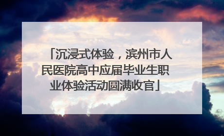 沉浸式体验，滨州市人民医院高中应届毕业生职业体验活动圆满收官