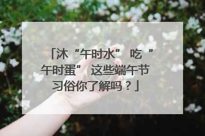 沐“午时水” 吃“午时蛋” 这些端午节习俗你了解吗？