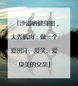 沙溢晒健身照，大秀肌肉：做一个爱出汗、爱笑、爱臭美的父亲