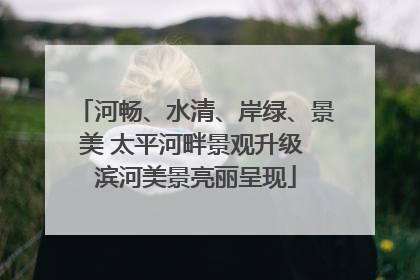 河畅、水清、岸绿、景美 太平河畔景观升级 滨河美景亮丽呈现