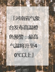 河南省气象台发布高温橙色预警：最高气温将升至40℃以上