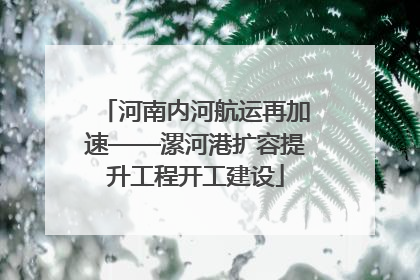 河南内河航运再加速——漯河港扩容提升工程开工建设