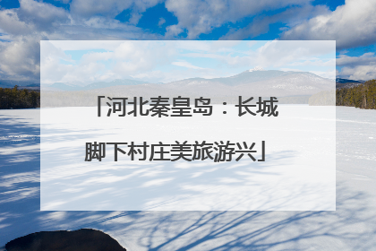 河北秦皇岛：长城脚下村庄美旅游兴
