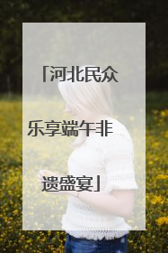 河北民众乐享端午非遗盛宴