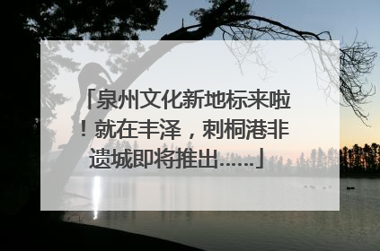 泉州文化新地标来啦！就在丰泽，刺桐港非遗城即将推出……