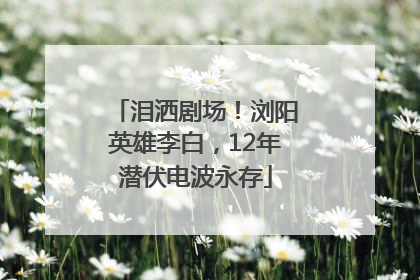 泪洒剧场！浏阳英雄李白，12年潜伏电波永存