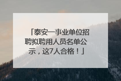 泰安一事业单位招聘拟聘用人员名单公示，这7人合格！