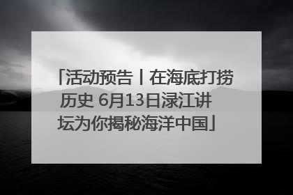 活动预告丨在海底打捞历史 6月13日渌江讲坛为你揭秘海洋中国