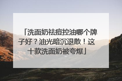 洗面奶祛痘控油哪个牌子好？油光暗沉退散！这十款洗面奶被夸爆
