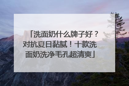 洗面奶什么牌子好？对抗夏日黏腻！十款洗面奶洗净毛孔超清爽