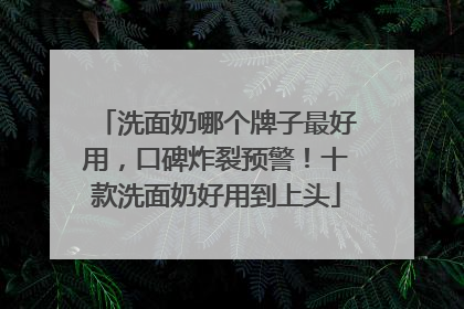洗面奶哪个牌子最好用，口碑炸裂预警！十款洗面奶好用到上头
