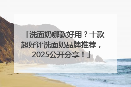 洗面奶哪款好用？十款超好评洗面奶品牌推荐，2025公开分享！