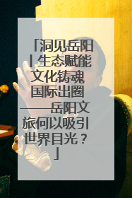 洞见岳阳丨生态赋能 文化铸魂 国际出圈——岳阳文旅何以吸引世界目光？