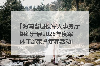 海南省退役军人事务厅组织开展2025年度军休干部荣誉疗养活动