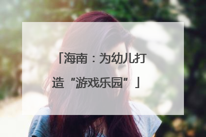 海南：为幼儿打造“游戏乐园”