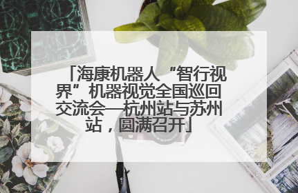 海康机器人“智行视界”机器视觉全国巡回交流会—杭州站与苏州站，圆满召开