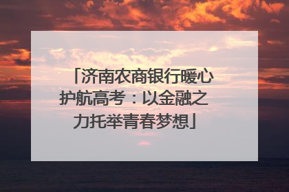 济南农商银行暖心护航高考：以金融之力托举青春梦想