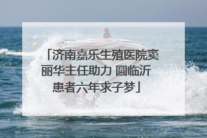 济南嘉乐生殖医院窦丽华主任助力 圆临沂患者六年求子梦