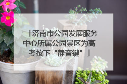 济南市公园发展服务中心所属公园景区为高考按下“静音键”