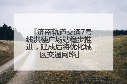 济南轨道交通7号线洪楼广场站稳步推进，建成后将优化城区交通网络