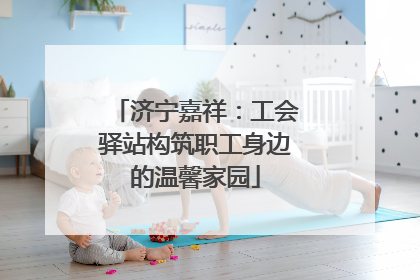 济宁嘉祥：工会驿站构筑职工身边的温馨家园