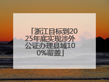 浙江目标到2025年底实现涉外公证办理县域100%覆盖