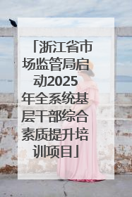 浙江省市场监管局启动2025年全系统基层干部综合素质提升培训项目
