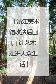 浙江美术馆改造后回归 让艺术走进大众生活