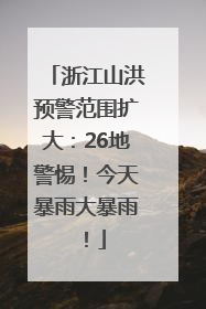 浙江山洪预警范围扩大：26地警惕！今天暴雨大暴雨！