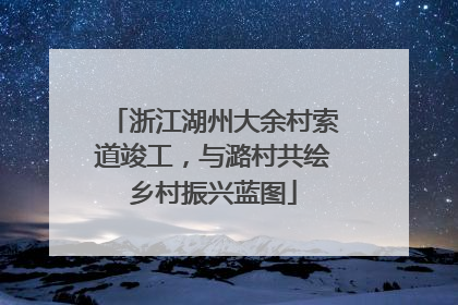 浙江湖州大余村索道竣工，与潞村共绘乡村振兴蓝图
