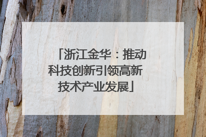 浙江金华：推动科技创新引领高新技术产业发展