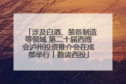 涉及白酒、装备制造等领域 第二十届西博会泸州投资推介会在成都举行丨数读西投