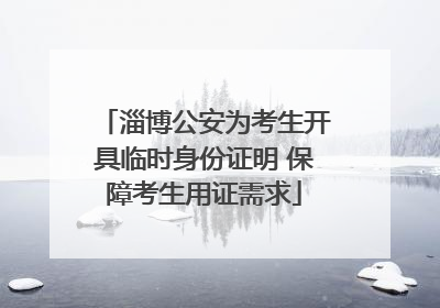 淄博公安为考生开具临时身份证明 保障考生用证需求