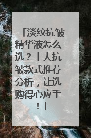 淡纹抗皱精华液怎么选？十大抗皱款式推荐分析，让选购得心应手！