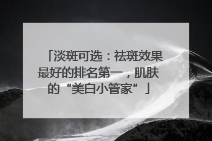 淡斑可选：祛斑效果最好的排名第一，肌肤的“美白小管家”