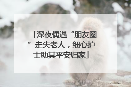 深夜偶遇“朋友圈”走失老人，细心护士助其平安归家