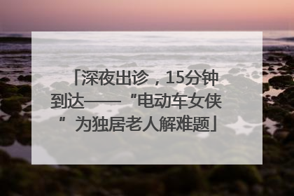 深夜出诊，15分钟到达——“电动车女侠”为独居老人解难题