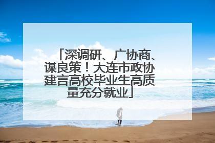 深调研、广协商、谋良策！大连市政协建言高校毕业生高质量充分就业