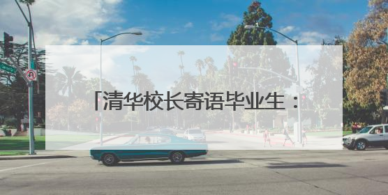 清华校长寄语毕业生：要主动拥抱AI时代，用创新精神塑造未来