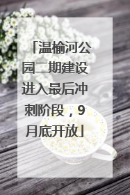温榆河公园二期建设进入最后冲刺阶段，9月底开放