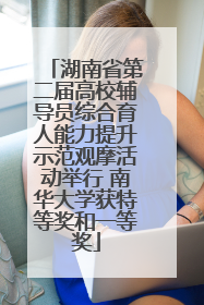 湖南省第二届高校辅导员综合育人能力提升示范观摩活动举行 南华大学获特等奖和一等奖