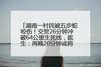 湖南一村民被五步蛇咬伤！交警26分钟冲破64公里生死线，医生：再晚20分钟或将呼吸肌麻痹
