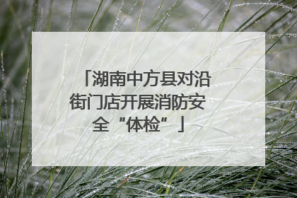 湖南中方县对沿街门店开展消防安全“体检”