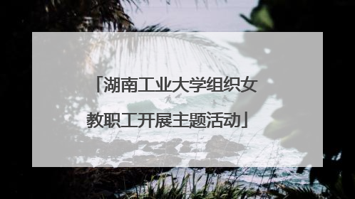 湖南工业大学组织女教职工开展主题活动