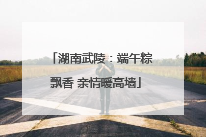 湖南武陵：端午粽飘香 亲情暖高墙