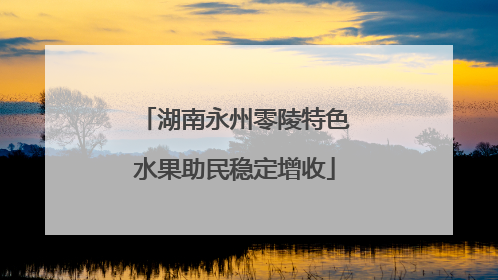 湖南永州零陵特色水果助民稳定增收