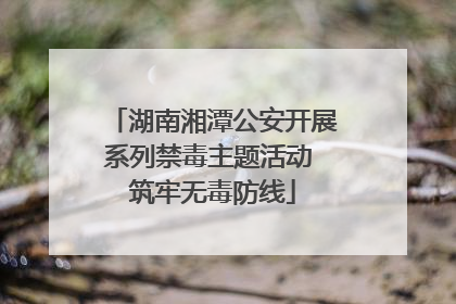 湖南湘潭公安开展系列禁毒主题活动 筑牢无毒防线
