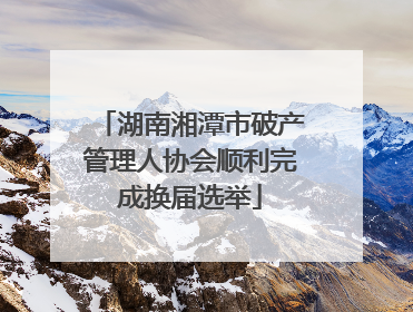 湖南湘潭市破产管理人协会顺利完成换届选举